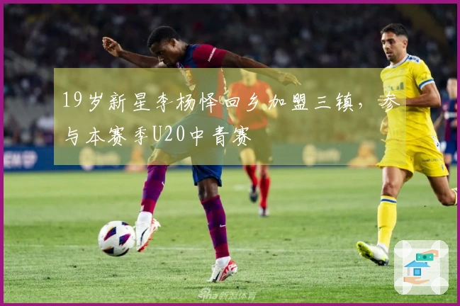 19岁新星李杨怿回乡加盟三镇,参与本赛季U20中青赛