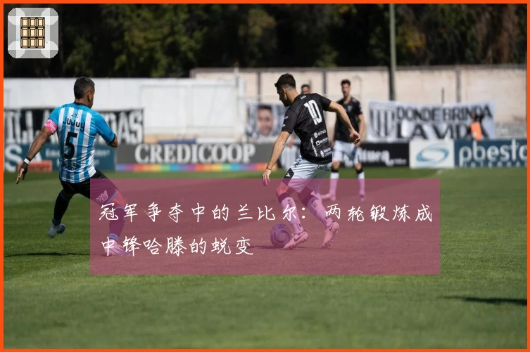 冠军争夺中的兰比尔:两轮锻炼成中锋哈滕的蜕变